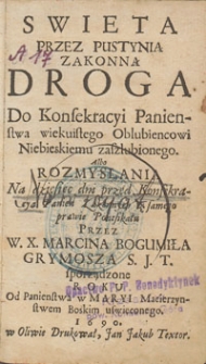 Swieta Przez Pustynią Zakonną Droga Do Konsekracyi Panienstwa wiekuistego Oblubiencowi Niebieskiemu zaszlubionego. : Albo Rozmyslania na dziesięc dni przed Konsekracyą Panien Zakonnych / z samego prawie Pontifikału Przez W. X. Marcina Bogumiła Grymosza [...] sporządzone Roku [...] 1690