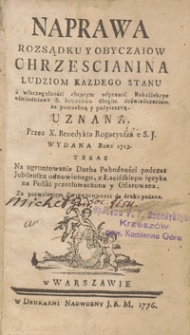 Naprawa Rozsądku Y Obyczaiow Chrzescianina : Ludziom Kazdego Stanu a w szczegulności chcącym odprawić Rekollekcye ośmiodniowe S. Ignacego długim doświadczeniem za potrzebną y pożyteczną Uznana / Przez X. Benedykta Rogacyusza e S.J. Wydana Roku 1713, Teraz Na ugruntowanie Ducha Pobożności pod czas Jubileuszu odnowionego, z Łacińskiego ięzyka na Polski przetłumaczona y Ofiarowana