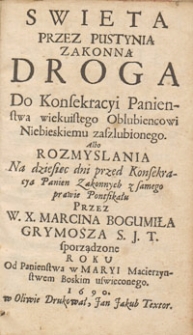 Swieta Przez Pustynią Zakonną Droga Do Konsekracyi Panienstwa wiekuistego Oblubiencowi Niebieskiemu zaszlubionego. : Albo Rozmyslania na dziesięc dni przed Konsekracyą Panien Zakonnych / z samego prawie Pontifikału Przez W. X. Marcina Bogumiła Grymosza [...] sporządzone Roku [...] 1690