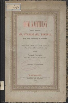 Dom kapitulny zwany dawniéj św. Stanisława biskupa przy ulicy Kanoniczéj w Krakowie : monografia historyczna wg akt Kapituły katedralnéj krakowskiéj