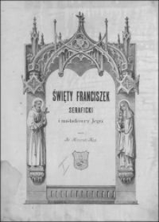 Święty Franciszek Seraficki : jego życie, wielkie dzieła, duch, dary, pisma i nauki i ich odbicie w naśladowcach jego. T. 1