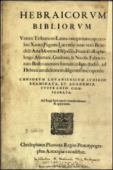 Hebraicorum Bibliorum Veteris Testamenti Latina interpretatio, opera olim Xantis Pagnini Lucensis: nunc vero Benedicti Ariae Montani Hispalensis, Francisci Raphelengii Alnetani, Guidonis & Nicolai Fabriciorum Boderianorum studio, ad Hebraicam dictionem diligentissme expensa